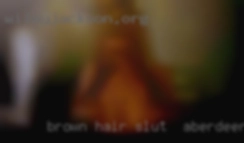 Brown hair,  slut in Aberdeen brown   eyes BBW.